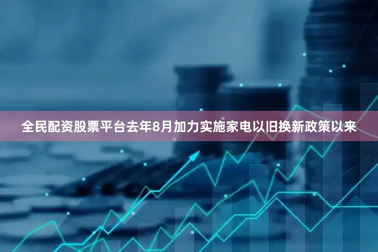 全民配资股票平台去年8月加力实施家电以旧换新政策以来