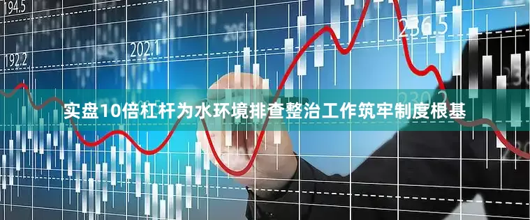 实盘10倍杠杆为水环境排查整治工作筑牢制度根基