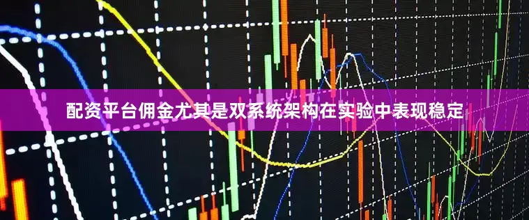 配资平台佣金尤其是双系统架构在实验中表现稳定