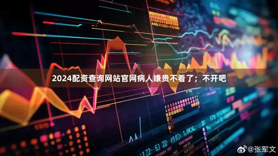 2024配资查询网站官网病人嫌贵不看了；不开吧