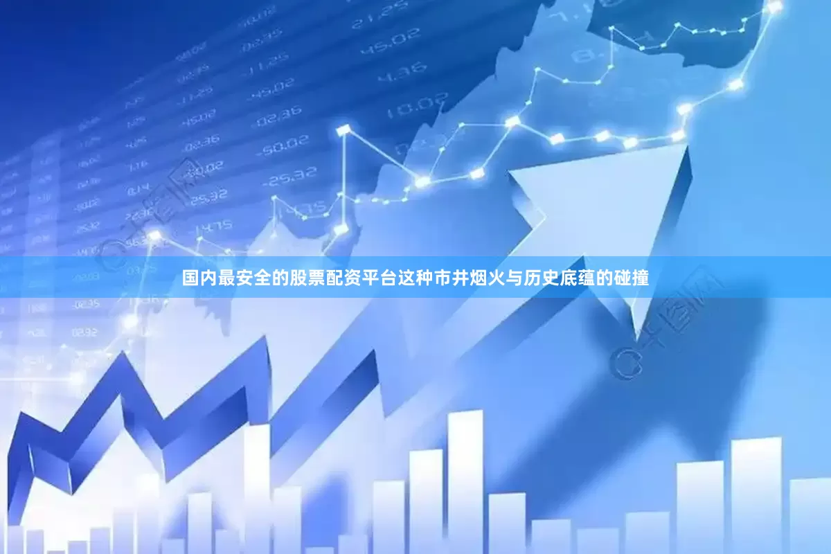 国内最安全的股票配资平台这种市井烟火与历史底蕴的碰撞