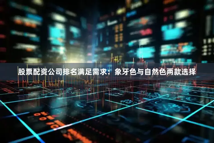 股票配资公司排名满足需求：象牙色与自然色两款选择