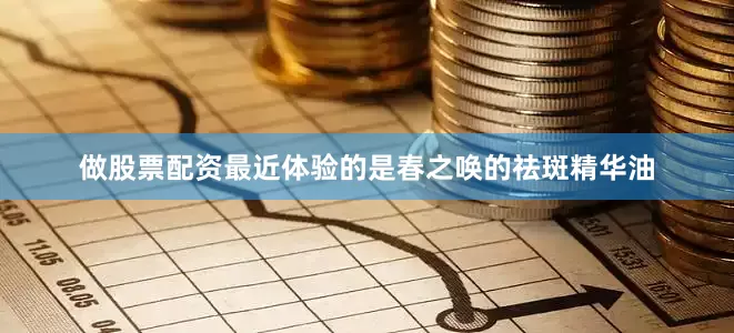做股票配资最近体验的是春之唤的祛斑精华油