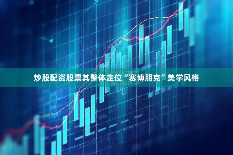 炒股配资股票其整体定位“赛博朋克”美学风格