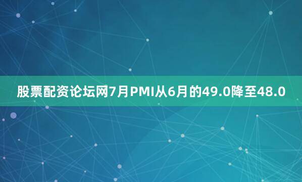 股票配资论坛网7月PMI从6月的49.0降至48.0