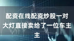 配资在线配资炒股一对大灯直接卖给了一位车主