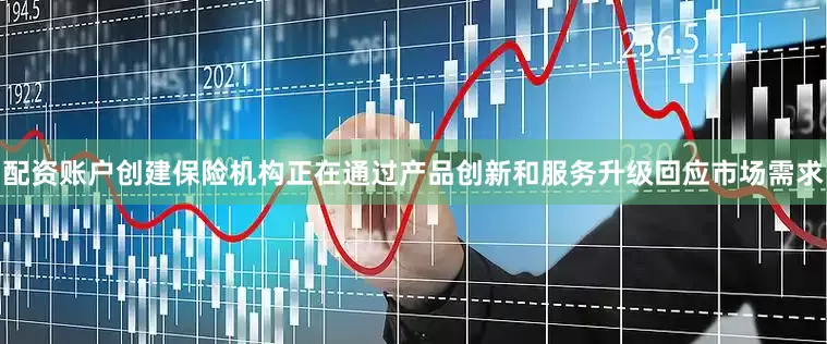 配资账户创建保险机构正在通过产品创新和服务升级回应市场需求