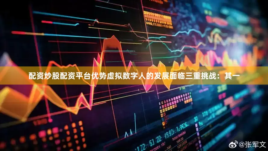 配资炒股配资平台优势虚拟数字人的发展面临三重挑战：其一