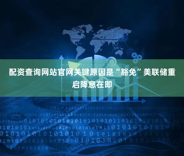 配资查询网站官网关键原因是“豁免”　　美联储重启降息在即