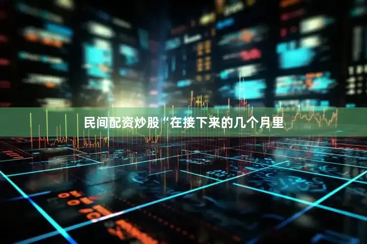 民间配资炒股“在接下来的几个月里