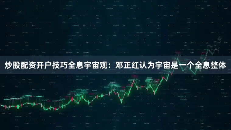 炒股配资开户技巧全息宇宙观：邓正红认为宇宙是一个全息整体