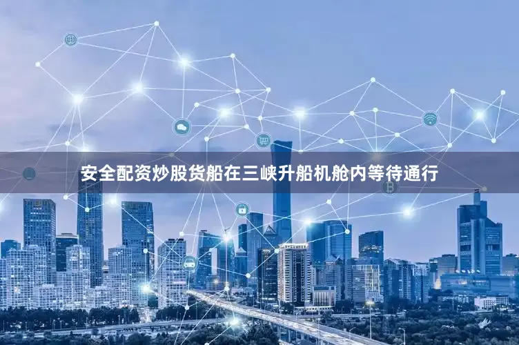 安全配资炒股货船在三峡升船机舱内等待通行