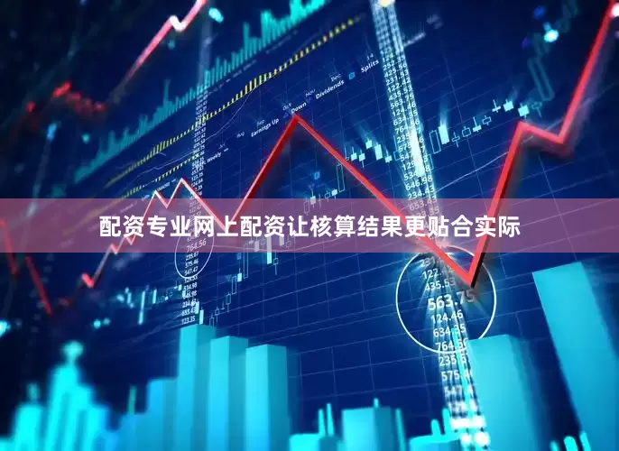 配资专业网上配资让核算结果更贴合实际
