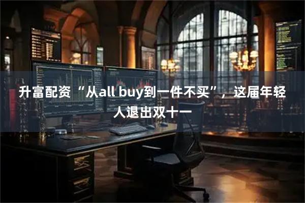 升富配资 “从all buy到一件不买”，这届年轻人退出双十一