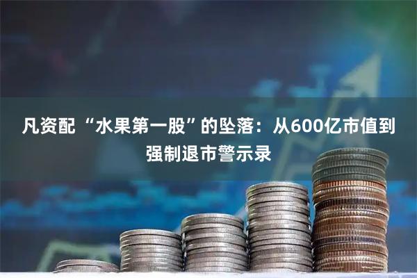 凡资配 “水果第一股”的坠落：从600亿市值到强制退市警示录