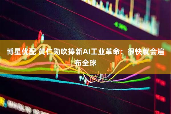 博星优配 黄仁勋吹捧新AI工业革命：很快就会遍布全球