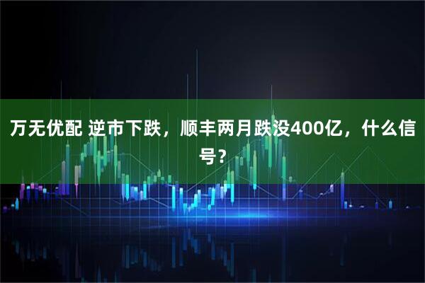 万无优配 逆市下跌，顺丰两月跌没400亿，什么信号？