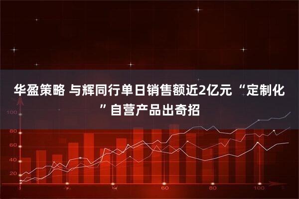 华盈策略 与辉同行单日销售额近2亿元 “定制化”自营产品出奇招