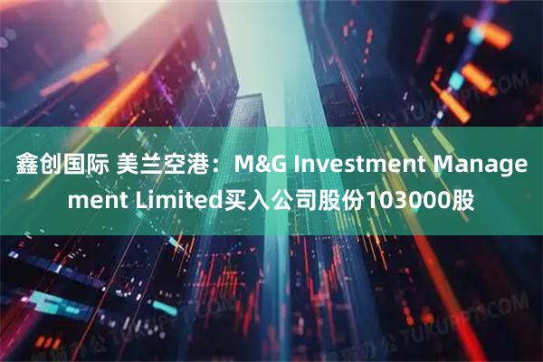 鑫创国际 美兰空港：M&G Investment Management Limited买入公司股份103000股