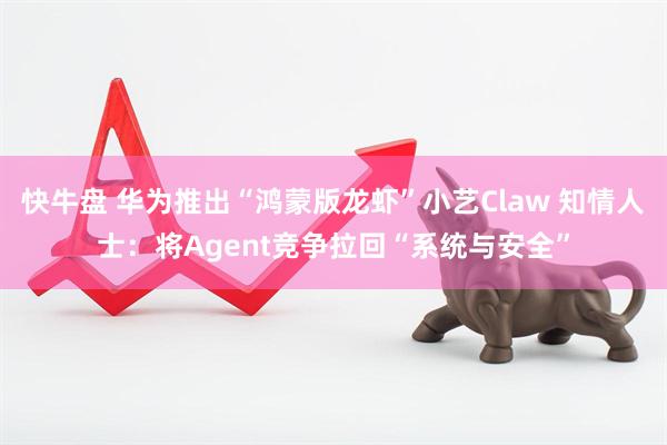 快牛盘 华为推出“鸿蒙版龙虾”小艺Claw 知情人士：将Agent竞争拉回“系统与安全”