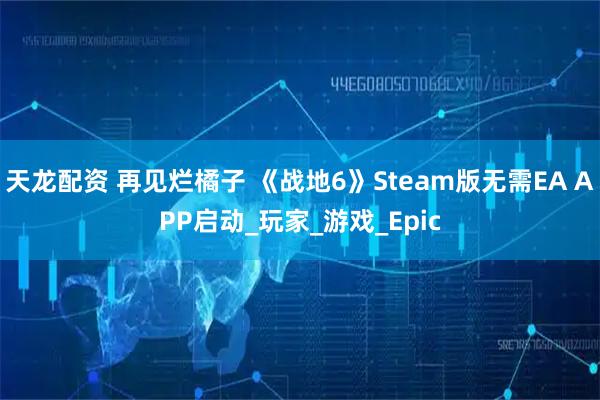 天龙配资 再见烂橘子 《战地6》Steam版无需EA APP启动_玩家_游戏_Epic