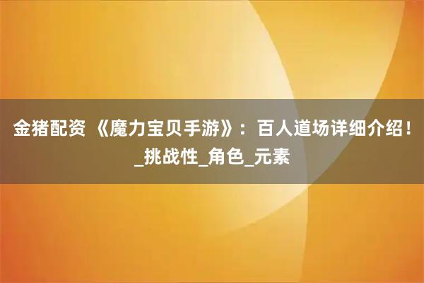 金猪配资 《魔力宝贝手游》：百人道场详细介绍！_挑战性_角色_元素