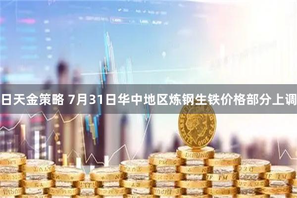 日天金策略 7月31日华中地区炼钢生铁价格部分上调