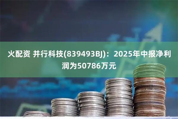 火配资 并行科技(839493BJ):2025年中报净利润为50786万元