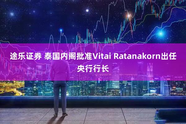 途乐证券 泰国内阁批准Vitai Ratanakorn出任央行行长