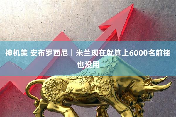 神机策 安布罗西尼丨米兰现在就算上6000名前锋也没用