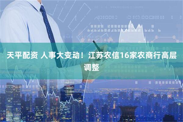 天平配资 人事大变动！江苏农信16家农商行高层调整