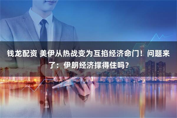 钱龙配资 美伊从热战变为互掐经济命门！问题来了：伊朗经济撑得住吗？