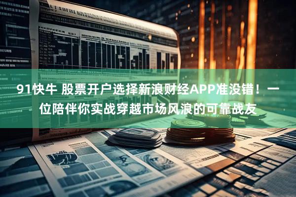 91快牛 股票开户选择新浪财经APP准没错！一位陪伴你实战穿越市场风浪的可靠战友