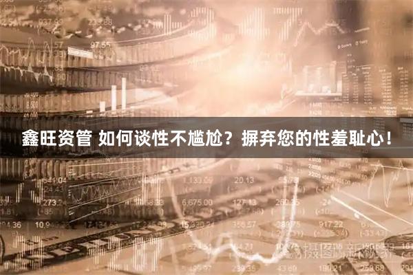 鑫旺资管 如何谈性不尴尬？摒弃您的性羞耻心！